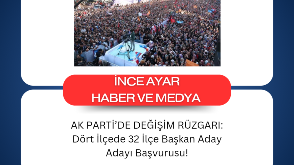 AK PARTİ’DE DEĞİŞİM RÜZGARI: Dört İlçede 32 İlçe Başkan Aday Adayı Başvurusu!